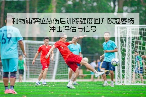 利物浦萨拉赫伤后训练强度回升欧冠客场冲击评估与信号