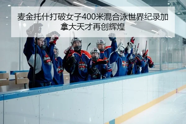 麦金托什打破女子400米混合泳世界纪录加拿大天才再创辉煌