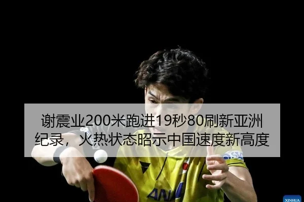 谢震业200米跑进19秒80刷新亚洲纪录，火热状态昭示中国速度新高度